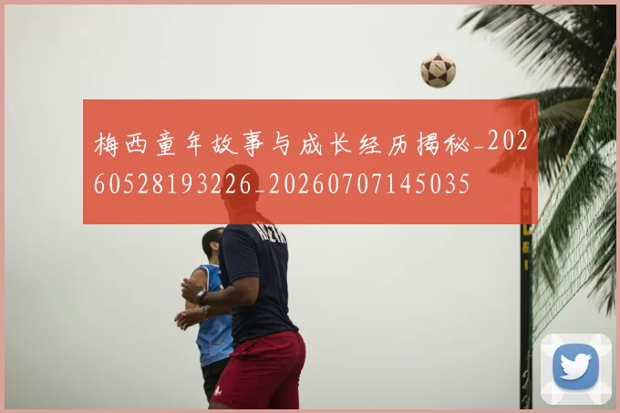 梅西童年故事与成长经历揭秘_20260528193226_20260707145035