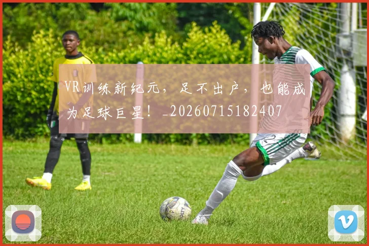 VR训练新纪元,足不出户,也能成为足球巨星!_20260715182407