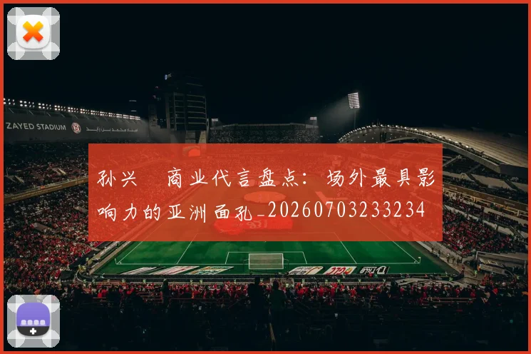 孙兴慜商业代言盘点：场外最具影响力的亚洲面孔_20260703233234