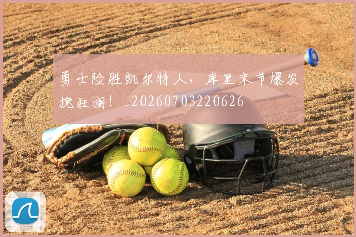 勇士险胜凯尔特人,库里末节爆发挽狂澜!_20260703220626