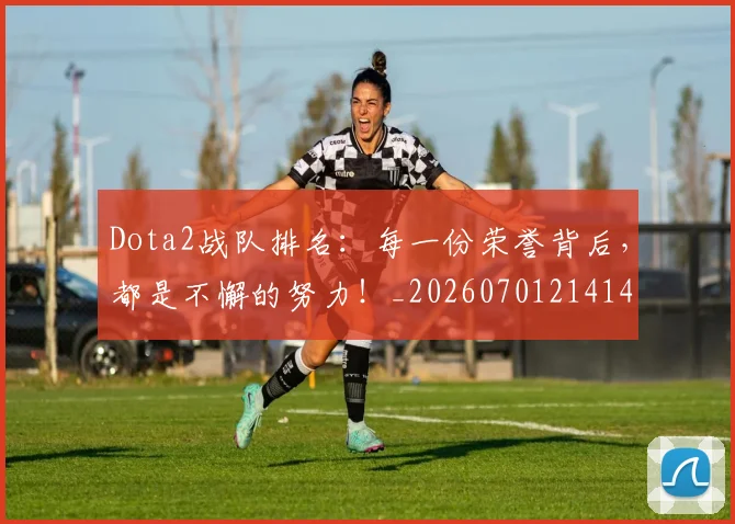 Dota2战队排名：每一份荣誉背后，都是不懈的努力！_20260701214148_20260713232917