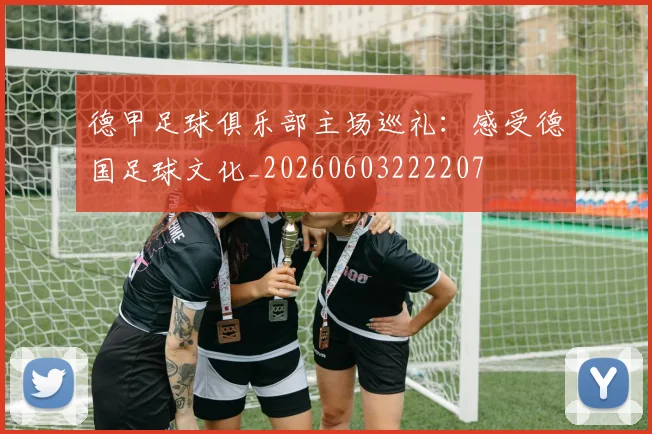 德甲足球俱乐部主场巡礼:感受德国足球文化_20260603222207