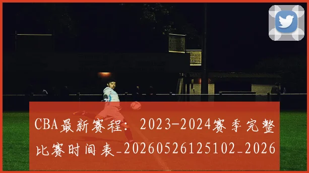 CBA最新赛程:2023-2024赛季完整比赛时间表_20260526125102_20260712045511