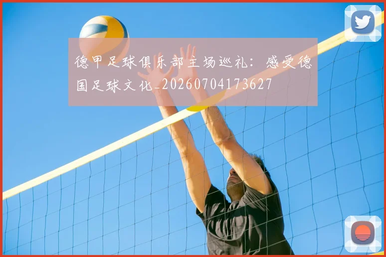 德甲足球俱乐部主场巡礼：感受德国足球文化_20260704173627