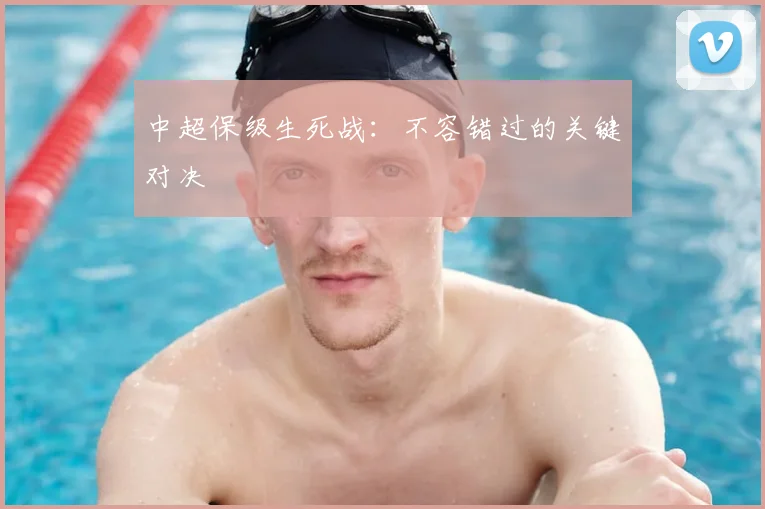 中超保级生死战：不容错过的关键对决
