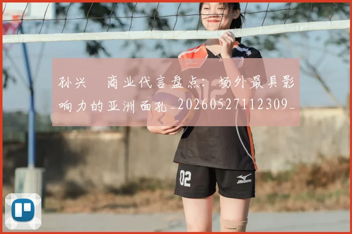 孙兴慜商业代言盘点：场外最具影响力的亚洲面孔_20260527112309_20260703233234