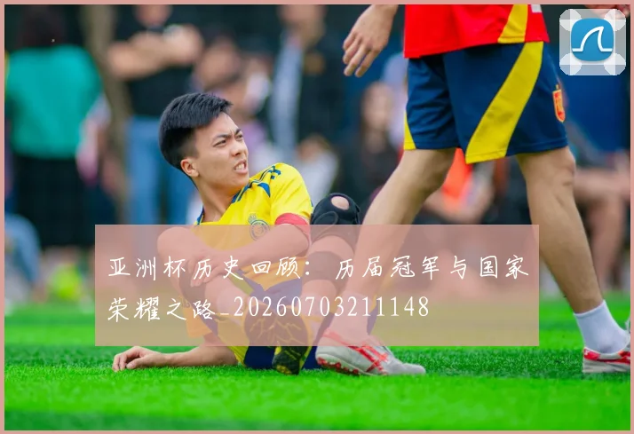 亚洲杯历史回顾：历届冠军与国家荣耀之路_20260703211148