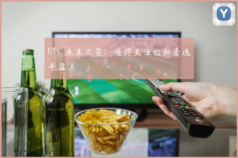 UFC 未来之星：值得关注的新秀选手盘点