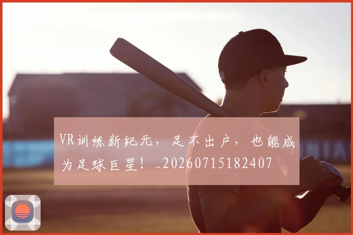 VR训练新纪元，足不出户，也能成为足球巨星！_20260715182407