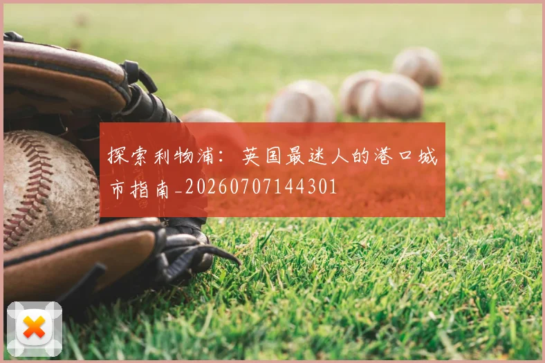 探索利物浦：英国最迷人的港口城市指南_20260707144301