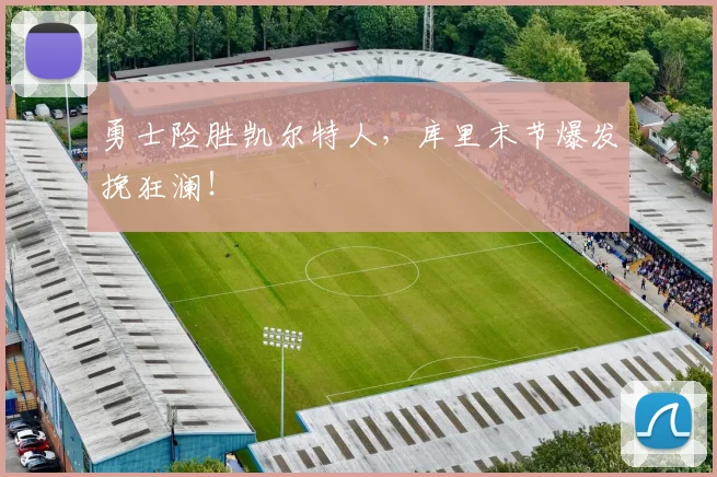 勇士险胜凯尔特人,库里末节爆发挽狂澜!