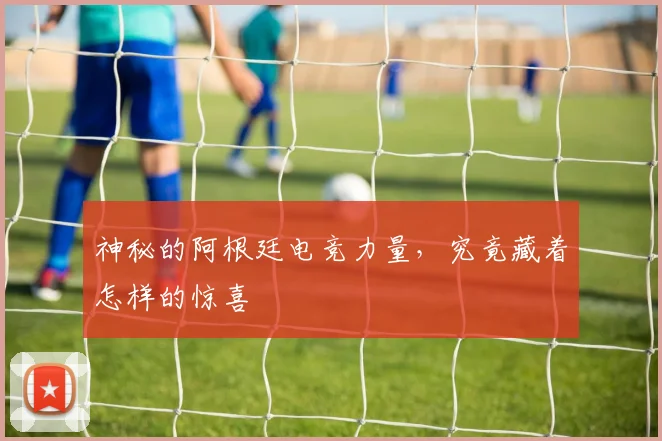 神秘的阿根廷电竞力量，究竟藏着怎样的惊喜