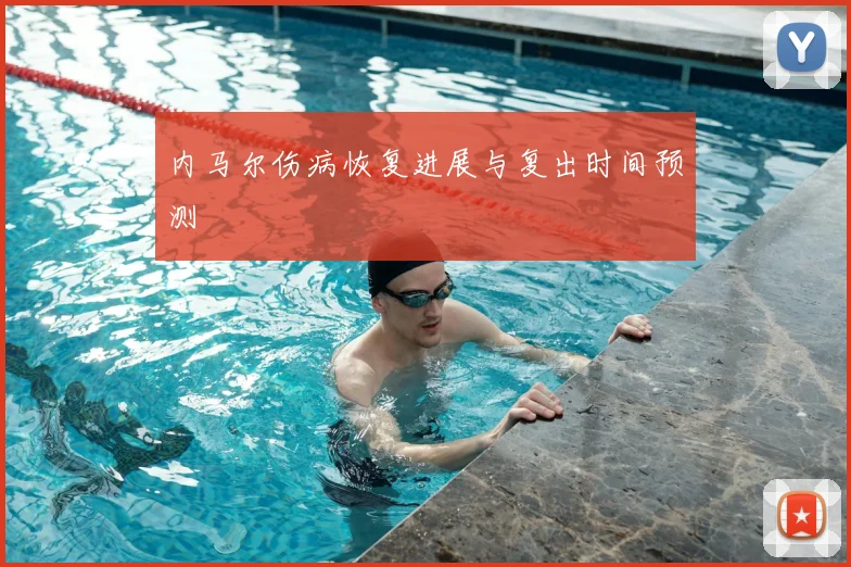 内马尔伤病恢复进展与复出时间预测