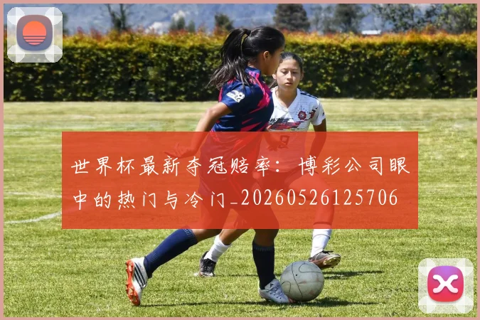 世界杯最新夺冠赔率：博彩公司眼中的热门与冷门_20260526125706