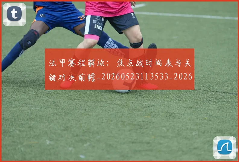 法甲赛程解读：焦点战时间表与关键对决前瞻_20260523113533_20260707153916