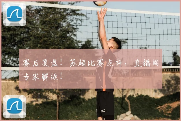 赛后复盘!苏超比赛点评,直播间专家解读!
