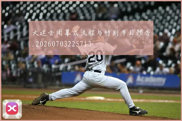大运会闭幕式流程与特别节目预告_20260703225713
