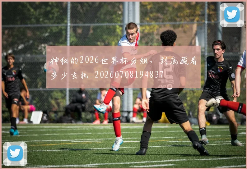 神秘的2026世界杯分组，到底藏着多少玄机_20260708194837