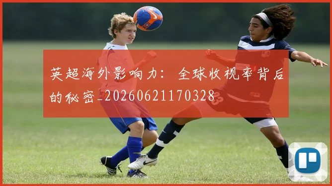 英超海外影响力：全球收视率背后的秘密_20260621170328