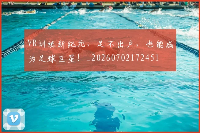 VR训练新纪元,足不出户,也能成为足球巨星!_20260702172451