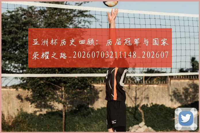 亚洲杯历史回顾:历届冠军与国家荣耀之路_20260703211148_20260716193610