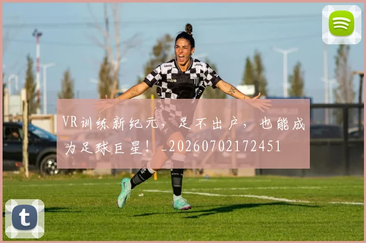 VR训练新纪元，足不出户，也能成为足球巨星！_20260702172451