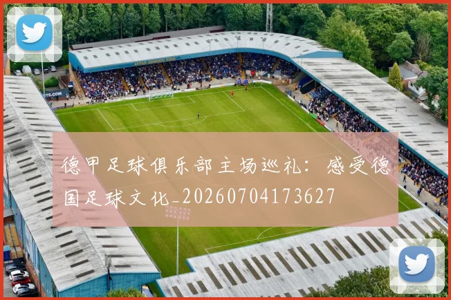 德甲足球俱乐部主场巡礼：感受德国足球文化_20260704173627