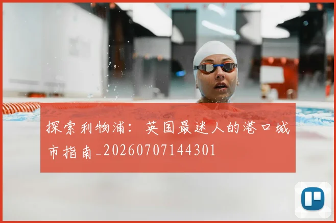探索利物浦：英国最迷人的港口城市指南_20260707144301