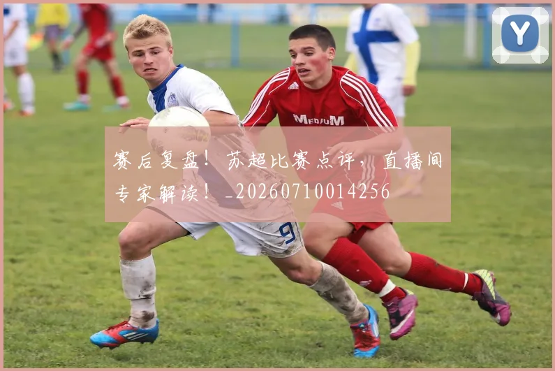 赛后复盘！苏超比赛点评，直播间专家解读！_20260710014256