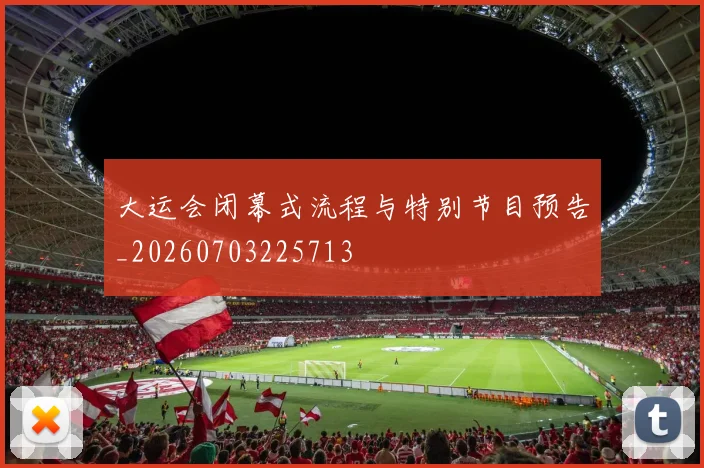 大运会闭幕式流程与特别节目预告_20260703225713