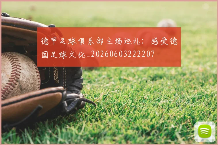 德甲足球俱乐部主场巡礼：感受德国足球文化_20260603222207