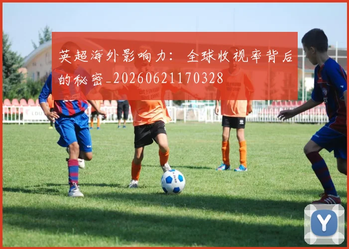 英超海外影响力:全球收视率背后的秘密_20260621170328